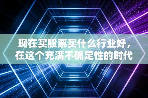 现在买股票买什么行业好，在这个充满不确定性的时代，我们要把钱投向哪里？