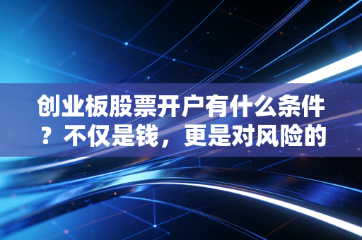 创业板股票开户有什么条件？不仅是钱，更是对风险的深度认知