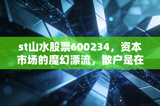 st山水股票600234，资本市场的魔幻漂流，散户是在赌未来还是在赌命？