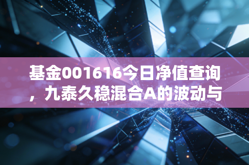 基金001616今日净值查询，九泰久稳混合A的波动与坚守，给焦虑投资者的定心丸