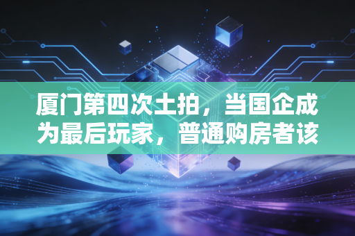 厦门第四次土拍，当国企成为最后玩家，普通购房者该何去何从？