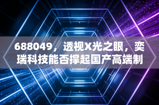 688049，透视X光之眼，奕瑞科技能否撑起国产高端制造的脊梁？