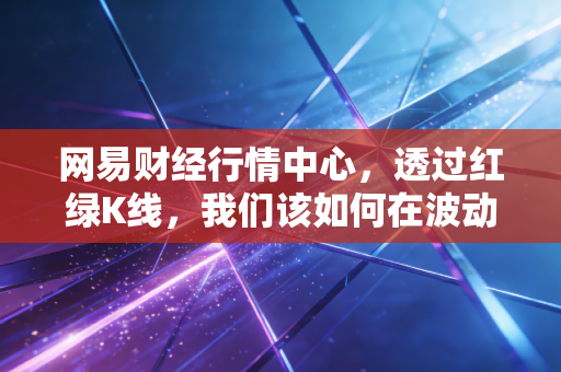 网易财经行情中心,透过红绿K线,我们该如何在波动中安放焦虑?