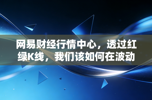网易财经行情中心,透过红绿K线,我们该如何在波动中安放焦虑?