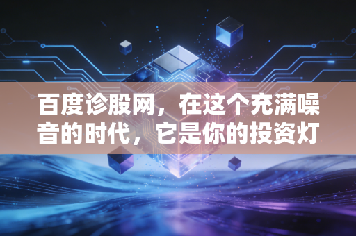 百度诊股网,在这个充满噪音的时代,它是你的投资灯塔还是仅仅是另一个信息黑洞?