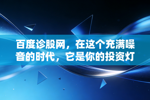 百度诊股网,在这个充满噪音的时代,它是你的投资灯塔还是仅仅是另一个信息黑洞?