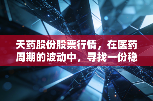 天药股份股票行情，在医药周期的波动中，寻找一份稳稳的幸福