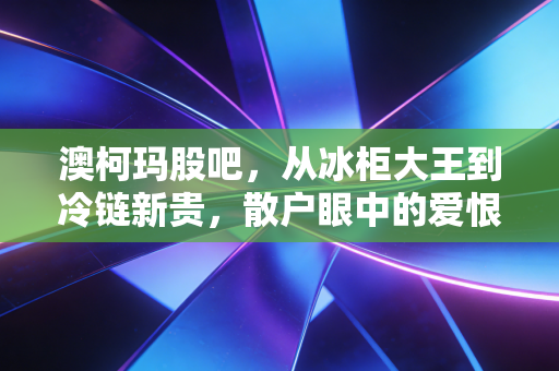 澳柯玛股吧,从冰柜大王到冷链新贵,散户眼中的爱恨情仇