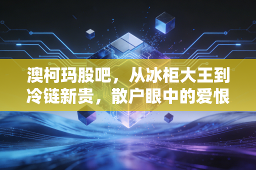 澳柯玛股吧,从冰柜大王到冷链新贵,散户眼中的爱恨情仇