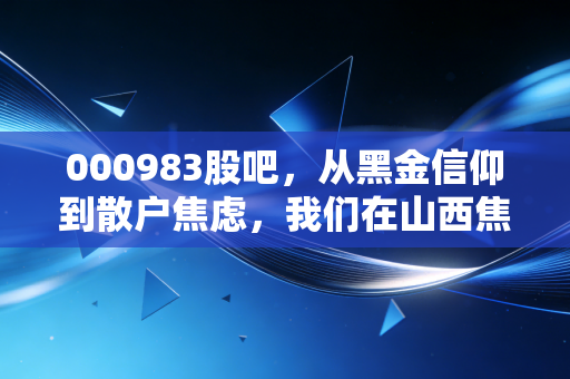 000983股吧,从黑金信仰到散户焦虑,我们在山西焦煤上看到了什么?