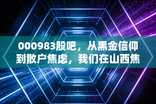 000983股吧，从黑金信仰到散户焦虑，我们在山西焦煤上看到了什么？