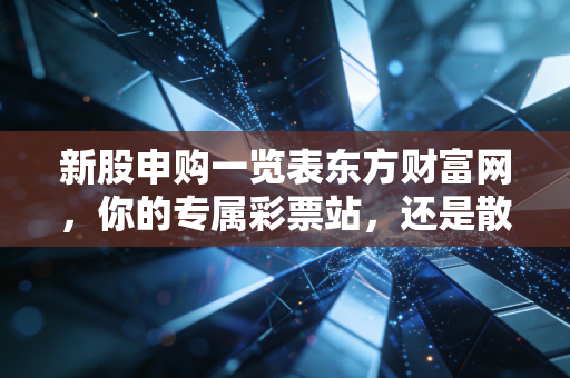 新股申购一览表东方财富网，你的专属彩票站，还是散户的财富收割机？