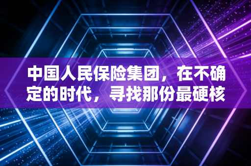 中国人民保险集团,在不确定的时代,寻找那份最硬核的安全感