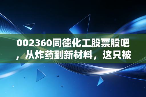 002360同德化工股票股吧，从炸药到新材料，这只被低估的化工股能否迎来春天？