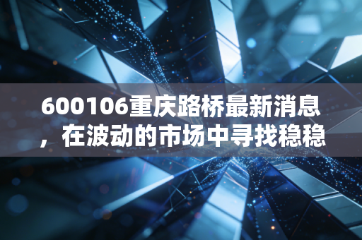 600106重庆路桥最新消息，在波动的市场中寻找稳稳的幸福，这只现金奶牛还值得持有吗？