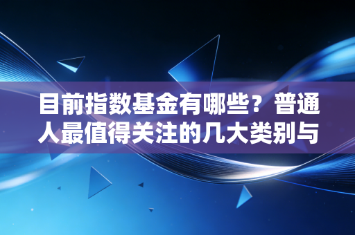 目前指数基金有哪些？普通人最值得关注的几大类别与挑选心法