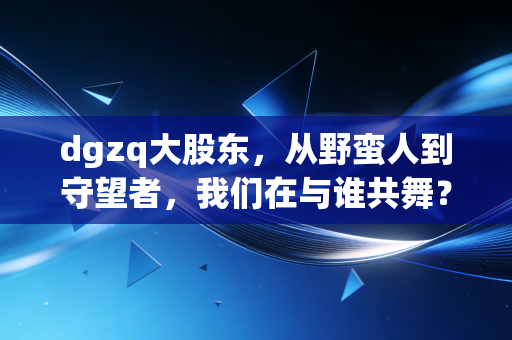dgzq大股东，从野蛮人到守望者，我们在与谁共舞？