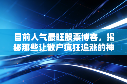 目前人气最旺股票博客，揭秘那些让散户疯狂追涨的神预测背后，到底是风口还是陷阱？