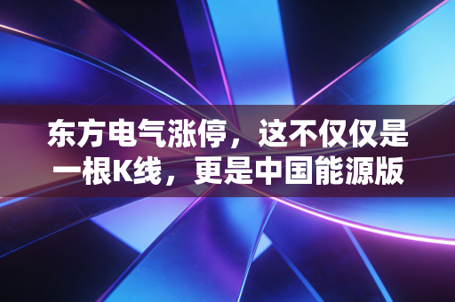 东方电气涨停,这不仅仅是一根K线,更是中国能源版图重构的冲锋号