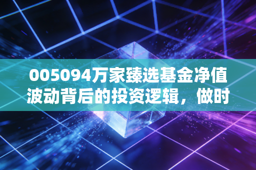 005094万家臻选基金净值波动背后的投资逻辑,做时间的朋友还是惊弓之鸟?