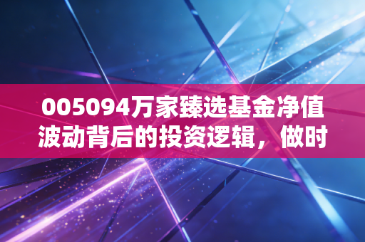 005094万家臻选基金净值波动背后的投资逻辑，做时间的朋友还是惊弓之鸟？