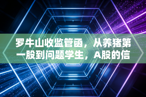 罗牛山收监管函,从养猪第一股到问题学生,A股的信任危机还要持续多久?