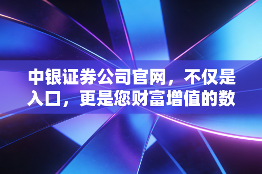 中银证券公司官网,不仅是入口,更是您财富增值的数字灯塔