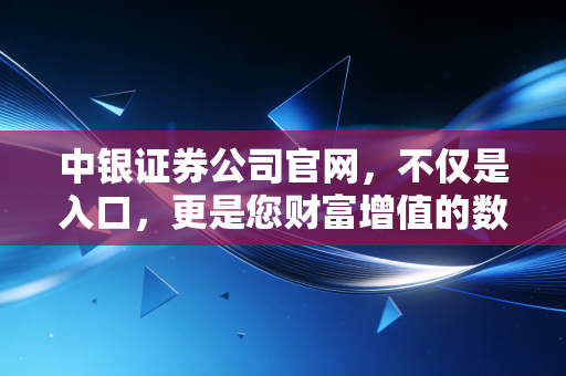 中银证券公司官网，不仅是入口，更是您财富增值的数字灯塔