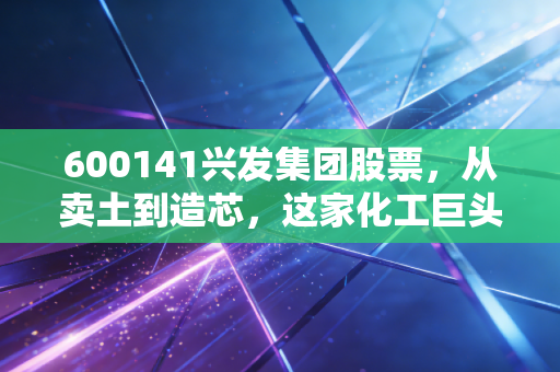 600141兴发集团股票，从卖土到造芯，这家化工巨头的蜕变之路值不值得你重仓押注？