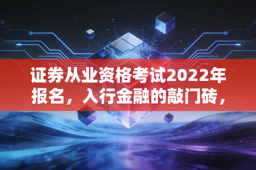 证券从业资格考试2022年报名，入行金融的敲门砖，你真的准备好了吗？