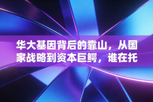 华大基因背后的靠山,从国家战略到资本巨鳄,谁在托举基因界的华为?