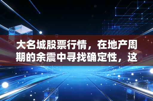 大名城股票行情，在地产周期的余震中寻找确定性，这究竟是黄金坑还是价值陷阱？