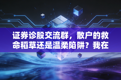 证券诊股交流群,散户的救命稻草还是温柔陷阱?我在群里的300天观察实录
