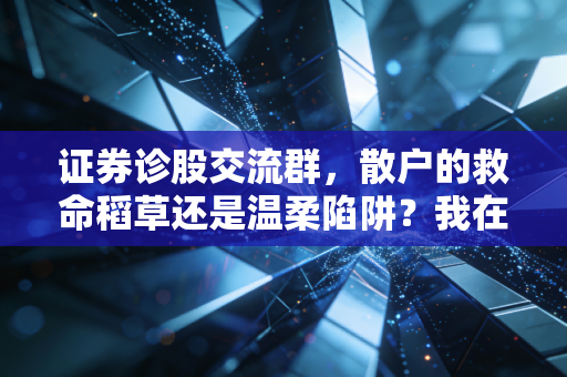 证券诊股交流群,散户的救命稻草还是温柔陷阱?我在群里的300天观察实录