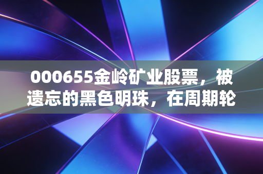 000655金岭矿业股票，被遗忘的黑色明珠，在周期轮回中如何寻找确定的收益？