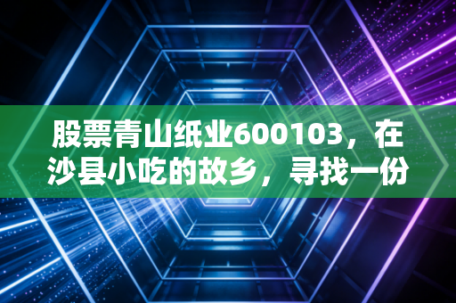 股票青山纸业600103，在沙县小吃的故乡，寻找一份被遗忘的慢生意