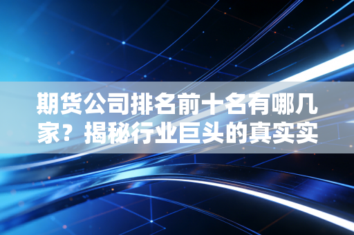 期货公司排名前十名有哪几家?揭秘行业巨头的真实实力与选择智慧