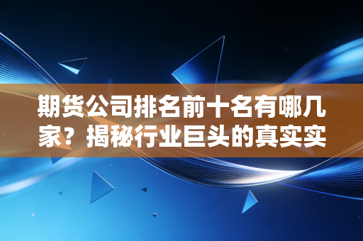 期货公司排名前十名有哪几家?揭秘行业巨头的真实实力与选择智慧