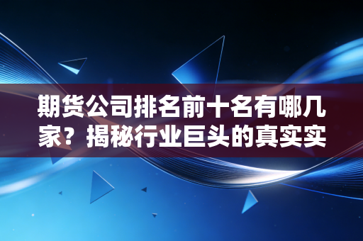 期货公司排名前十名有哪几家？揭秘行业巨头的真实实力与选择智慧