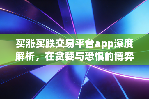 买涨买跌交易平台app深度解析，在贪婪与恐惧的博弈中，普通人该如何守住钱袋子？