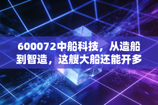 600072中船科技，从造船到智造，这艘大船还能开多远？