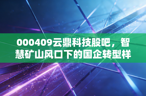 000409云鼎科技股吧,智慧矿山风口下的国企转型样本,是金矿还是陷阱?