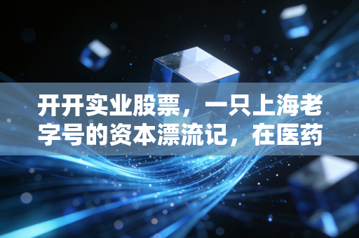 开开实业股票，一只上海老字号的资本漂流记，在医药与壳资源间寻找新航向