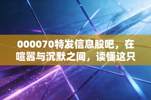 000070特发信息股吧,在喧嚣与沉默之间,读懂这只深圳老牌国企的突围战
