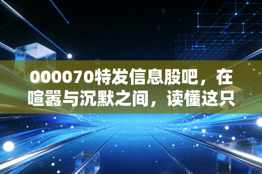 详细阅读:000070特发信息股吧,在喧嚣与沉默之间,读懂这只深圳老牌国企的突围战 000070特发信息股吧,在喧嚣与沉默之间,读懂这只深圳老牌国企的突围战