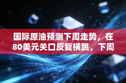 国际原油预测下周走势,在80美元关口反复横跳,下周的油价会让我们加油时心痛吗?