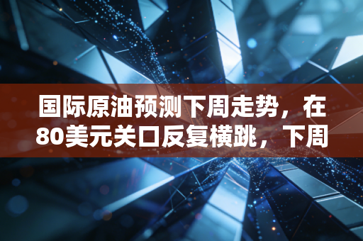 国际原油预测下周走势，在80美元关口反复横跳，下周的油价会让我们加油时心痛吗？