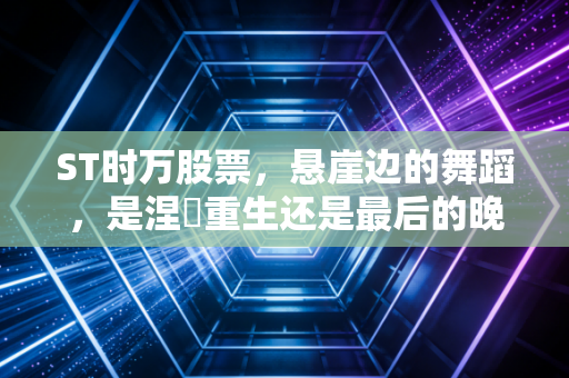 ST时万股票,悬崖边的舞蹈,是涅槃重生还是最后的晚餐?