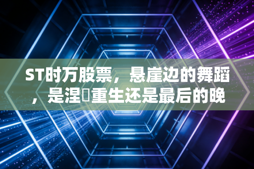 ST时万股票,悬崖边的舞蹈,是涅槃重生还是最后的晚餐?