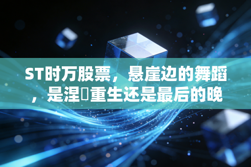 ST时万股票,悬崖边的舞蹈,是涅槃重生还是最后的晚餐?